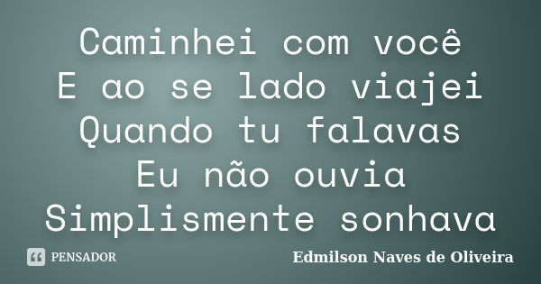 Caminhei com você E ao se lado viajei Quando tu falavas Eu não ouvia Simplismente sonhava... Frase de Edmilson Naves de Oliveira.