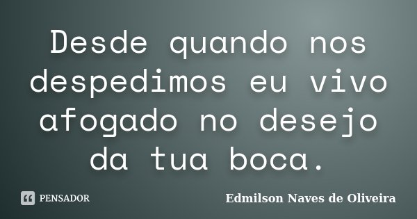 Desde quando nos despedimos eu vivo afogado no desejo da tua boca.... Frase de Edmilson Naves de Oliveira.