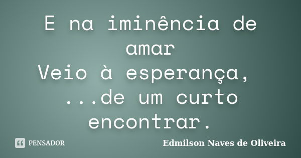 E na iminência de amar Veio à esperança, ...de um curto encontrar.... Frase de Edmilson Naves de Oliveira.