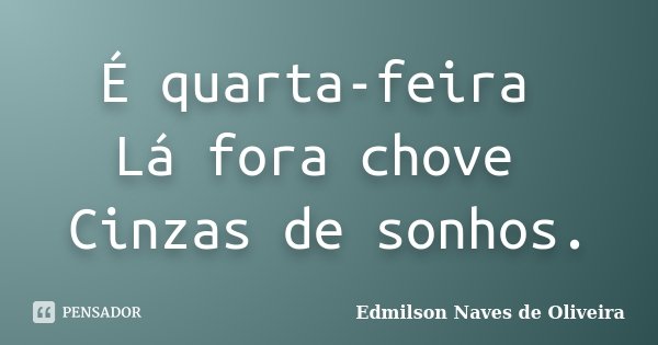 É quarta-feira Lá fora chove Cinzas de sonhos.... Frase de Edmilson Naves de Oliveira.