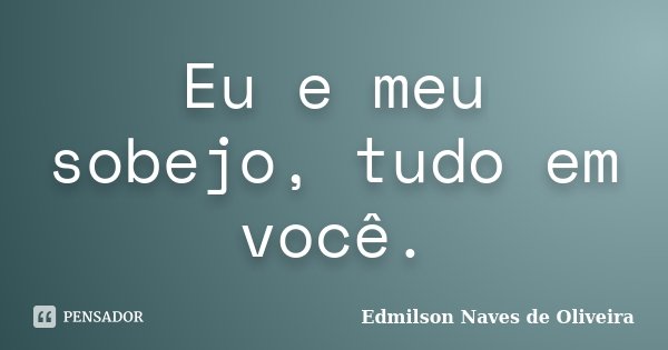 Eu e meu sobejo, tudo em você.... Frase de Edmilson Naves de Oliveira.