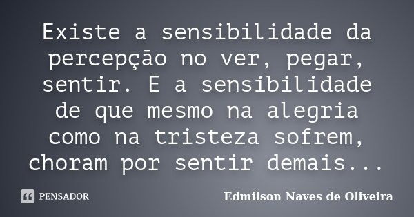 Existe a sensibilidade da percepção no ver, pegar, sentir. E a sensibilidade de que mesmo na alegria como na tristeza sofrem, choram por sentir demais...... Frase de Edmilson Naves de Oliveira.