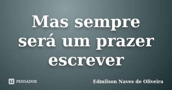 Mas sempre será um prazer escrever... Frase de Edmilson Naves de Oliveira.