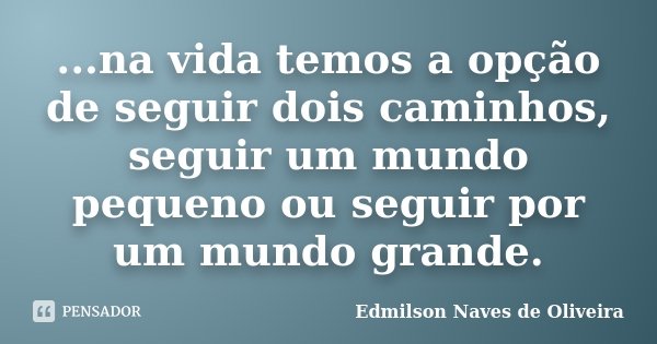 ...na vida temos a opção de seguir dois caminhos, seguir um mundo pequeno ou seguir por um mundo grande.... Frase de Edmilson Naves de Oliveira.