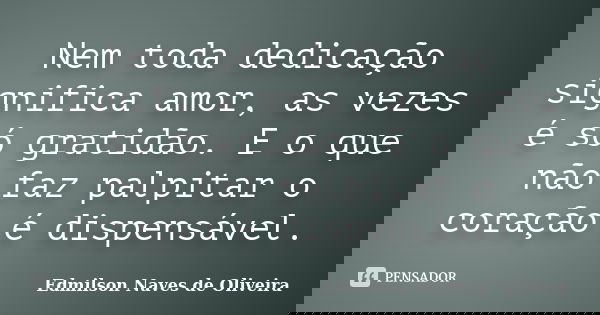 Nem toda dedicação significa amor, as vezes é só gratidão. E o que não faz palpitar o coração é dispensável.... Frase de Edmilson Naves de Oliveira.