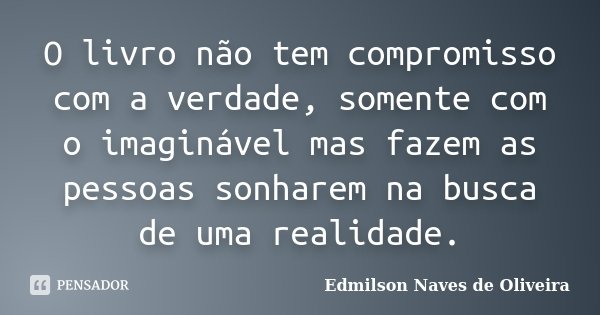 O livro não tem compromisso com a verdade, somente com o imaginável mas fazem as pessoas sonharem na busca de uma realidade.... Frase de Edmilson Naves de Oliveira.