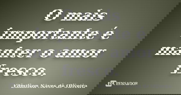 O mais importante é manter o amor fresco.... Frase de Edmilson Naves de Oliveira.