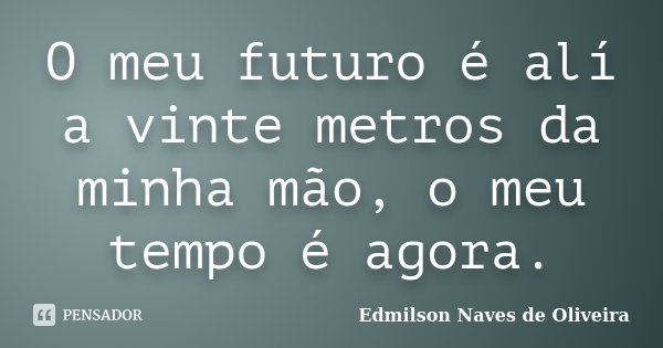 O meu futuro é alí a vinte metros da minha mão, o meu tempo é agora.... Frase de Edmilson Naves de Oliveira.