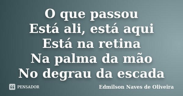 O que passou Está ali, está aqui Está na retina Na palma da mão No degrau da escada... Frase de Edmilson Naves de Oliveira.