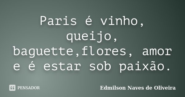 Paris é vinho, queijo, baguette,flores, amor e é estar sob paixão.... Frase de Edmilson Naves de Oliveira.