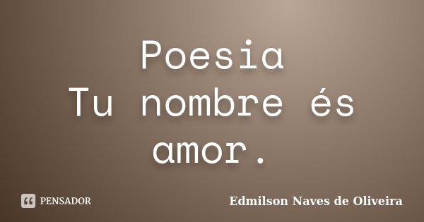 Poesia Tu nombre és amor.... Frase de Edmilson Naves de Oliveira.