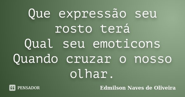 Que expressão seu rosto terá Qual seu emoticons Quando cruzar o nosso olhar.... Frase de Edmilson Naves de Oliveira.
