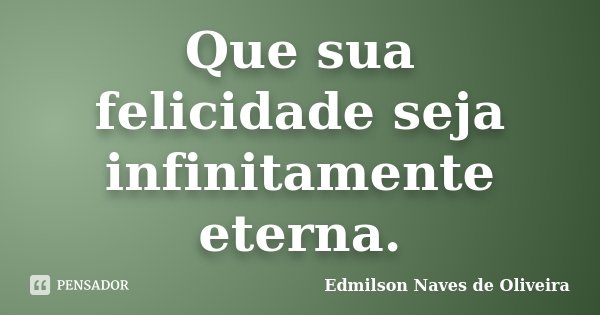 Que sua felicidade seja infinitamente eterna.... Frase de Edmilson Naves de Oliveira.