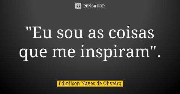 "Eu sou as coisas que me inspiram".... Frase de Edmilson Naves de Oliveira.