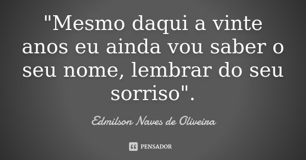 "Mesmo daqui a vinte anos eu ainda vou saber o seu nome, lembrar do seu sorriso".... Frase de Edmilson Naves de Oliveira.