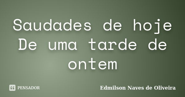Saudades de hoje De uma tarde de ontem... Frase de Edmilson Naves de Oliveira.