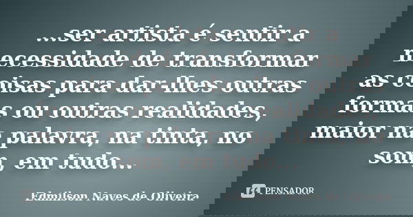 ...ser artista é sentir a necessidade de transformar as coisas para dar-lhes outras formas ou outras realidades, maior na palavra, na tinta, no som, em tudo...... Frase de Edmilson Naves de Oliveira.