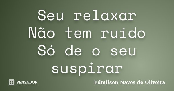 Seu relaxar Não tem ruído Só de o seu suspirar... Frase de Edmilson Naves de Oliveira.