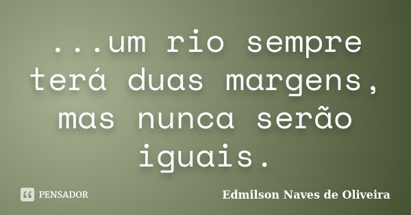 ...um rio sempre terá duas margens, mas nunca serão iguais.... Frase de Edmilson Naves de Oliveira.