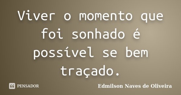 Viver o momento que foi sonhado é possível se bem traçado.... Frase de Edmilson Naves de Oliveira.