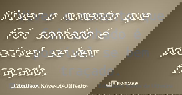 Viver o momento que foi sonhado é possível se bem traçado.... Frase de Edmilson Naves de Oliveira.