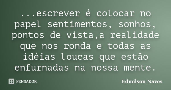 ...escrever é colocar no papel sentimentos, sonhos, pontos de vista,a realidade que nos ronda e todas as idéias loucas que estão enfurnadas na nossa mente.... Frase de Edmilson Naves.