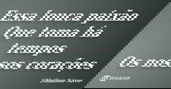 Essa louca paixão Que toma há tempos Os nossos corações... Frase de Edmilson Naves.