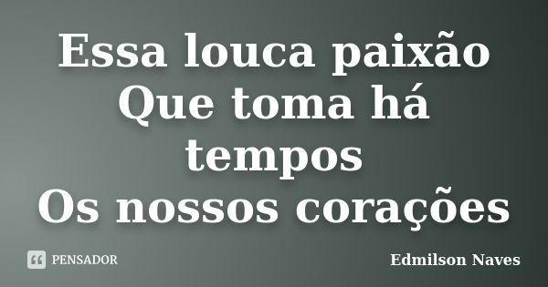 Essa louca paixão Que toma há tempos Os nossos corações... Frase de Edmilson Naves.