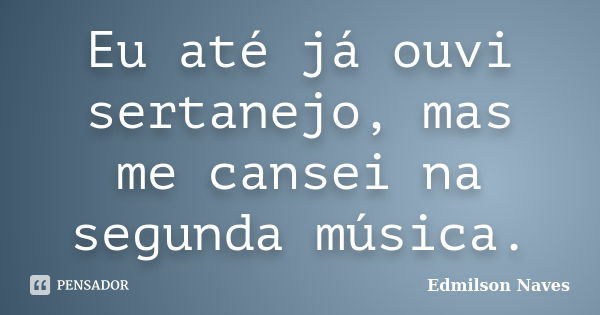 Eu até já ouvi sertanejo, mas me cansei na segunda música.... Frase de Edmilson Naves.