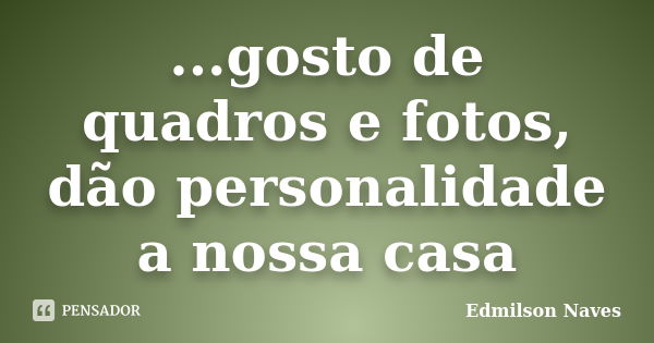 ...gosto de quadros e fotos, dão personalidade a nossa casa... Frase de Edmilson Naves.