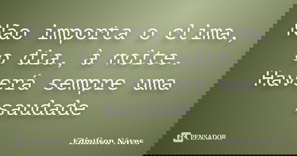 Não importa o clima, o dia, à noite. Haverá sempre uma saudade... Frase de Edmilson Naves.