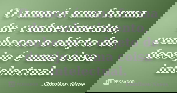 O amor é uma forma de conhecimento, conhecer o objeto de desejo é uma coisa intelectual.... Frase de Edmilson Naves.