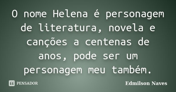 O nome Helena é personagem de literatura, novela e canções a centenas de anos, pode ser um personagem meu também.... Frase de Edmilson Naves.