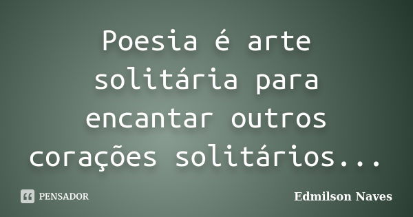 Poesia é arte solitária para encantar outros corações solitários...... Frase de Edmilson Naves.