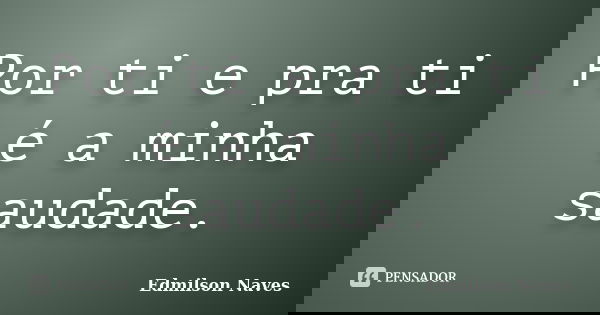 Por ti e pra ti é a minha saudade.... Frase de Edmilson Naves.