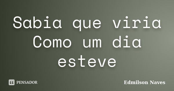 Sabia que viria Como um dia esteve... Frase de Edmilson Naves.