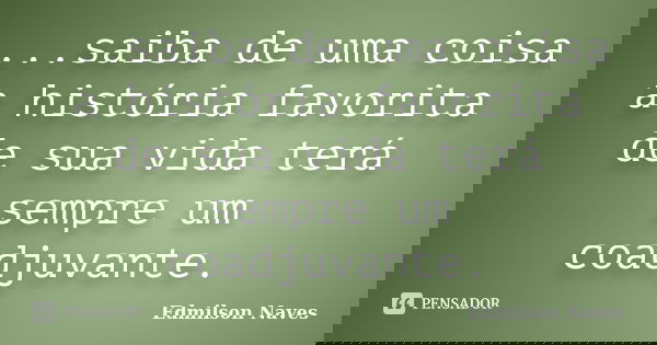 ...saiba de uma coisa a história favorita de sua vida terá sempre um coadjuvante.... Frase de Edmilson Naves.