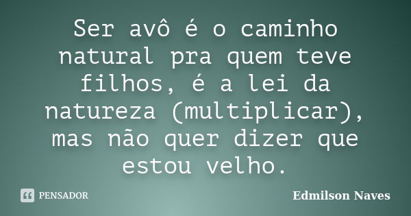 Ser avô é o caminho natural pra quem teve filhos, é a lei da natureza (multiplicar), mas não quer dizer que estou velho.... Frase de Edmilson Naves.