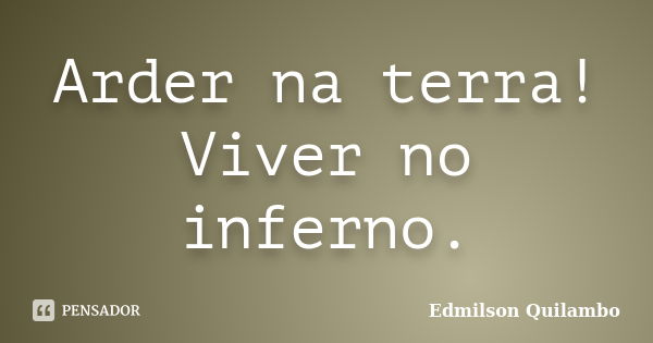 Arder na terra! Viver no inferno.... Frase de Edmilson Quilambo.