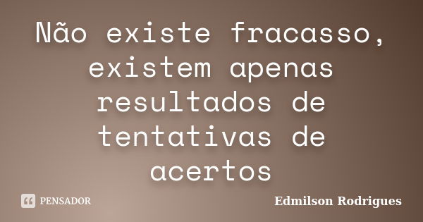 Não existe fracasso, existem apenas resultados de tentativas de acertos... Frase de Edmilson Rodrigues.