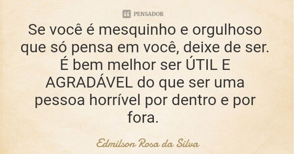 Se você é mesquinho e orgulhoso que só pensa em você, deixe de ser. É bem melhor ser ÚTIL E AGRADÁVEL do que ser uma pessoa horrível por dentro e por fora.... Frase de Edmilson Rosa da Silva.