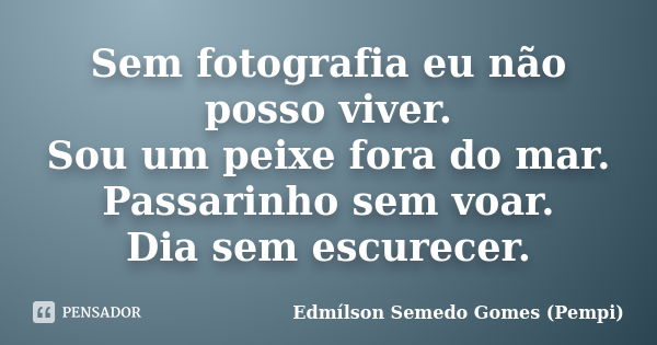 Sem fotografia eu não posso viver. Sou um peixe fora do mar. Passarinho sem voar. Dia sem escurecer.... Frase de Edmílson Semedo Gomes (Pempi).