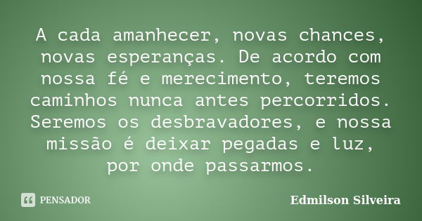 A cada amanhecer, novas chances, novas esperanças. De acordo com nossa fé e merecimento, teremos caminhos nunca antes percorridos. Seremos os desbravadores, e n... Frase de Edmilson Silveira.