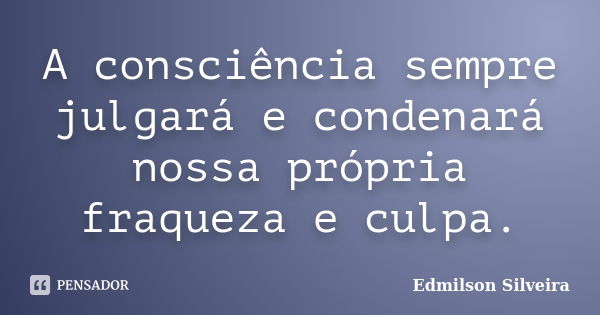 A consciência sempre julgará e condenará nossa própria fraqueza e culpa.... Frase de Edmilson Silveira.