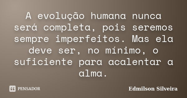 A evolução humana nunca será completa, pois seremos sempre imperfeitos. Mas ela deve ser, no mínimo, o suficiente para acalentar a alma.... Frase de Edmilson Silveira.