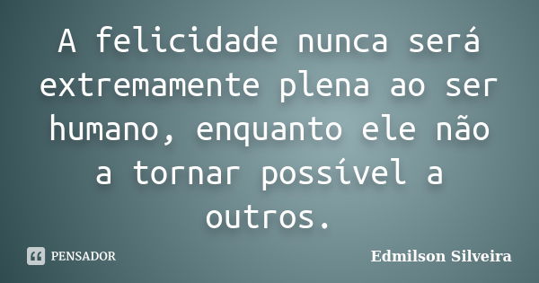 A felicidade nunca será extremamente plena ao ser humano, enquanto ele não a tornar possível a outros.... Frase de Edmilson Silveira.