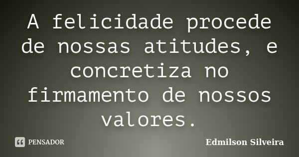 A felicidade procede de nossas atitudes, e concretiza no firmamento de nossos valores.... Frase de Edmilson Silveira.