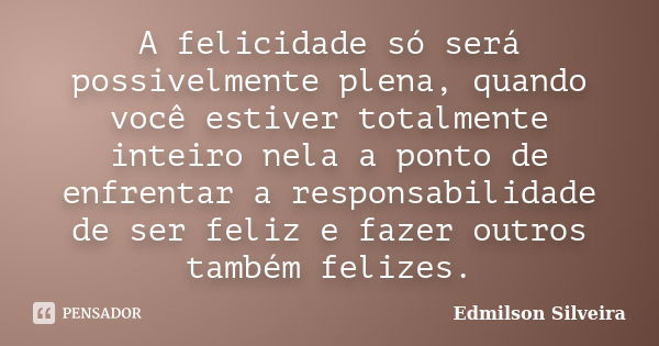 A felicidade só será possivelmente plena, quando você estiver totalmente inteiro nela a ponto de enfrentar a responsabilidade de ser feliz e fazer outros também... Frase de Edmilson Silveira.