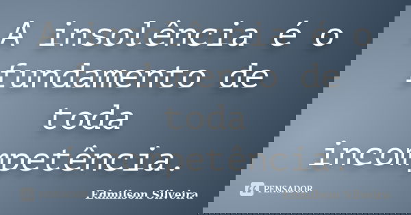A insolência é o fundamento de toda incompetência.... Frase de Edmilson Silveira.