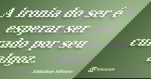 A ironia do ser é esperar ser curado por seu algoz.... Frase de Edmilson Silveira.